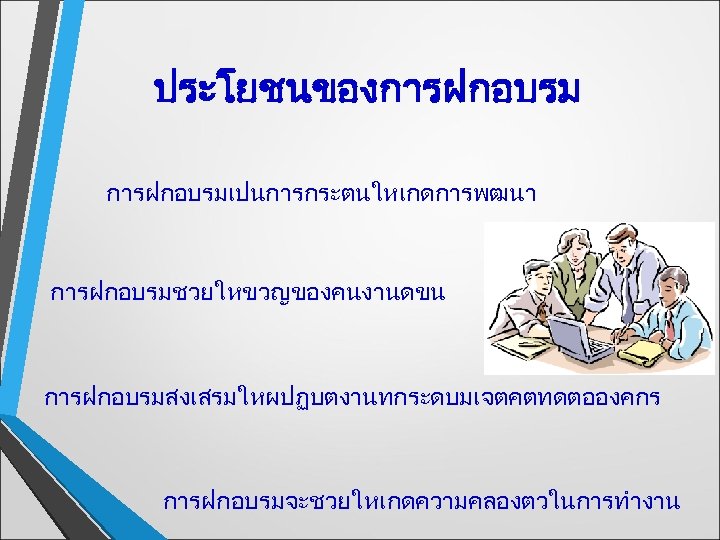 ประโยชนของการฝกอบรมเปนการกระตนใหเกดการพฒนา การฝกอบรมชวยใหขวญของคนงานดขน การฝกอบรมสงเสรมใหผปฏบตงานทกระดบมเจตคตทดตอองคกร การฝกอบรมจะชวยใหเกดความคลองตวในการทำงาน 