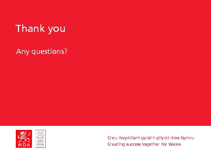 Thank you Any questions? Creu llwyddiant gyda’n gilydd dros Gymru Creating success together for