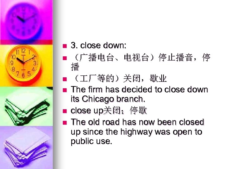 n n n 3. close down: （广播电台、电视台）停止播音，停 播 （ 厂等的）关闭，歇业 The firm has decided