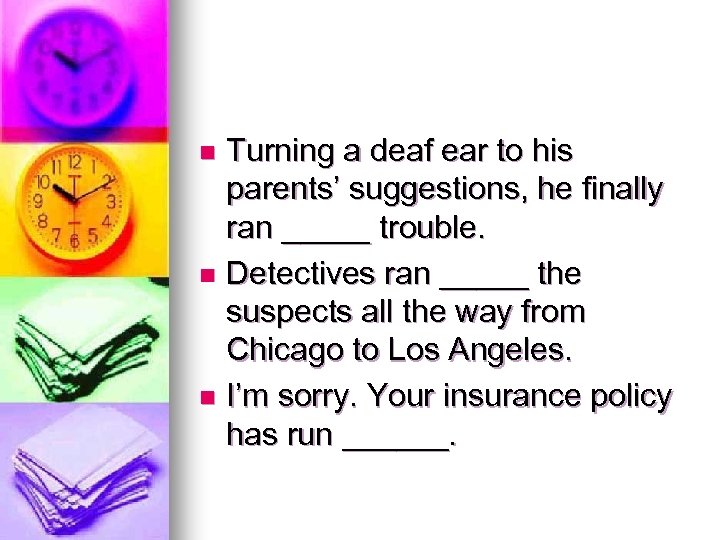 Turning a deaf ear to his parents’ suggestions, he finally ran _____ trouble. n