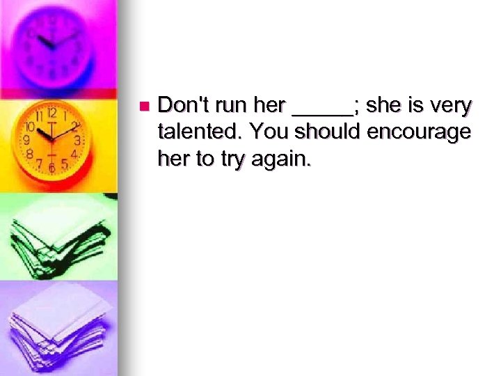 n Don't run her _____; she is very talented. You should encourage her to
