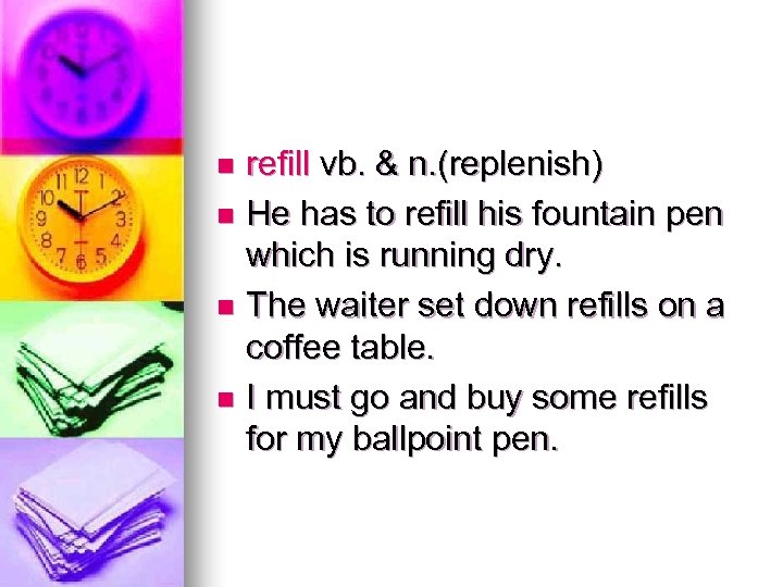 refill vb. & n. (replenish) n He has to refill his fountain pen which