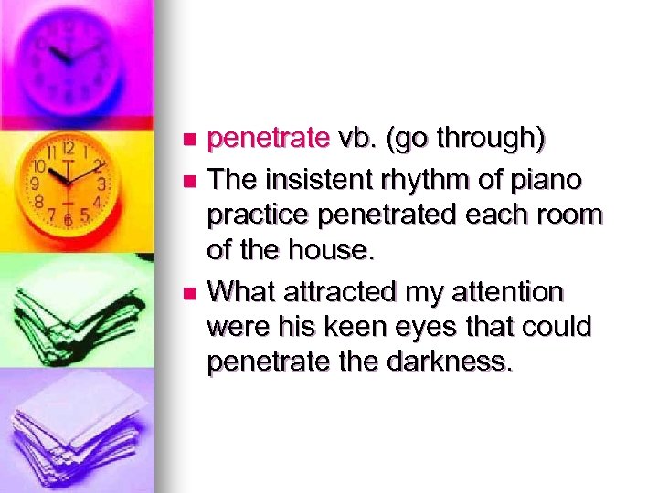 penetrate vb. (go through) n The insistent rhythm of piano practice penetrated each room