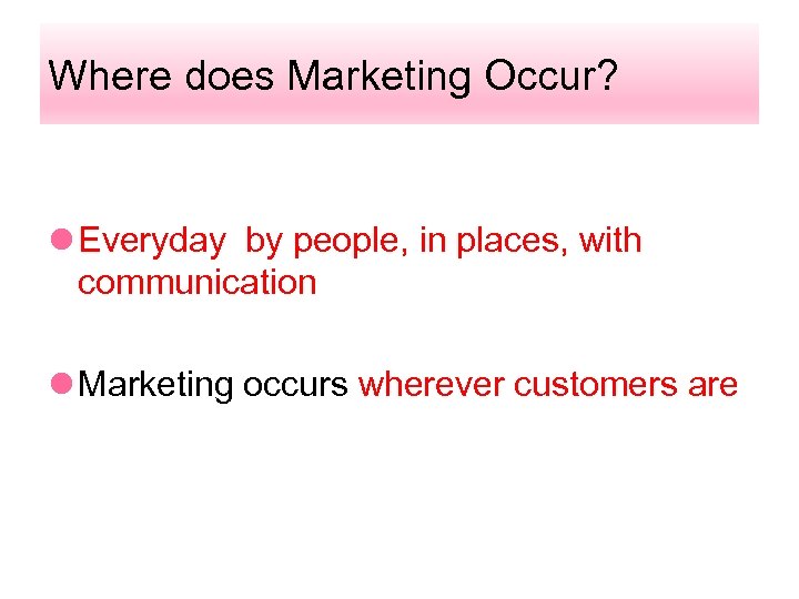 Where does Marketing Occur? l Everyday by people, in places, with communication l Marketing
