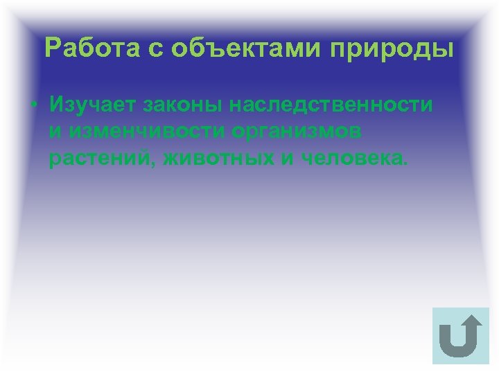 Работа с объектами природы • Изучает законы наследственности и изменчивости организмов растений, животных и