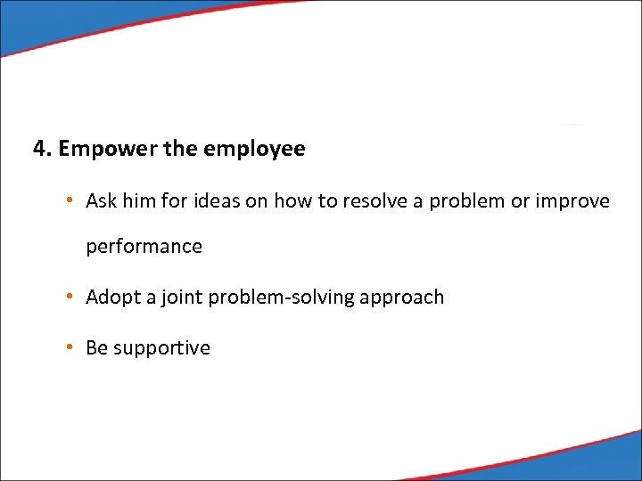 4. Empower the employee • Ask him for ideas on how to resolve a