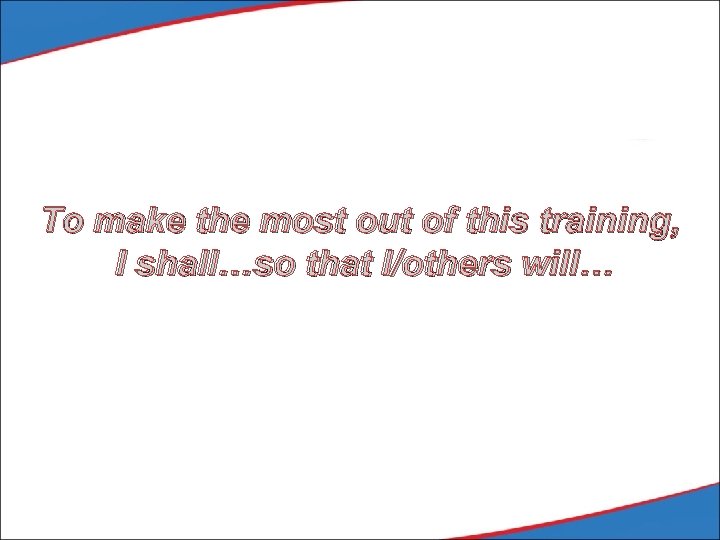 To make the most out of this training, I shall…so that I/others will… 