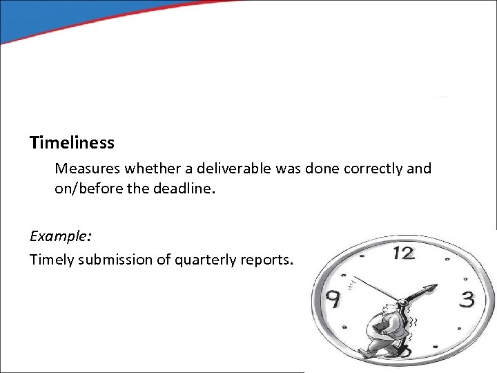 Timeliness Measures whether a deliverable was done correctly and on/before the deadline. Example: Timely