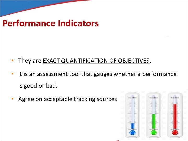 Performance Indicators • They are EXACT QUANTIFICATION OF OBJECTIVES. • It is an assessment
