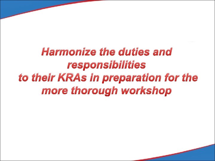 Harmonize the duties and responsibilities to their KRAs in preparation for the more thorough