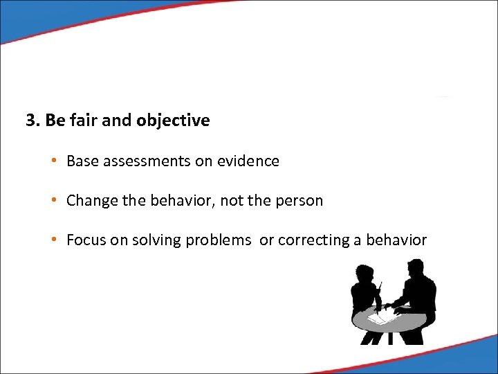 3. Be fair and objective • Base assessments on evidence • Change the behavior,