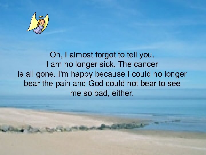 Oh, I almost forgot to tell you. I am no longer sick. The cancer