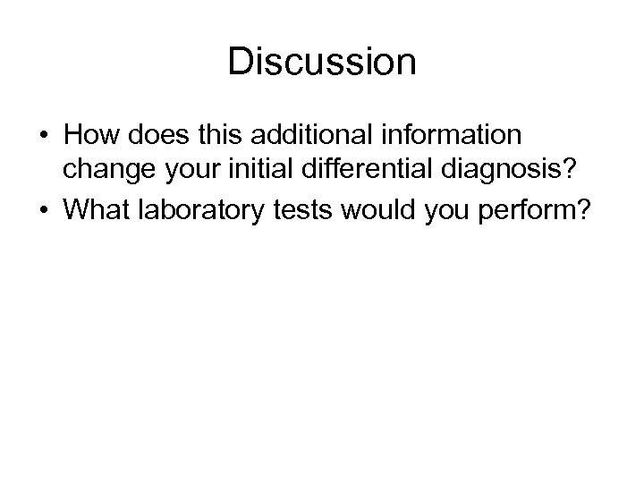 Discussion • How does this additional information change your initial differential diagnosis? • What