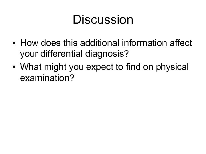 Discussion • How does this additional information affect your differential diagnosis? • What might