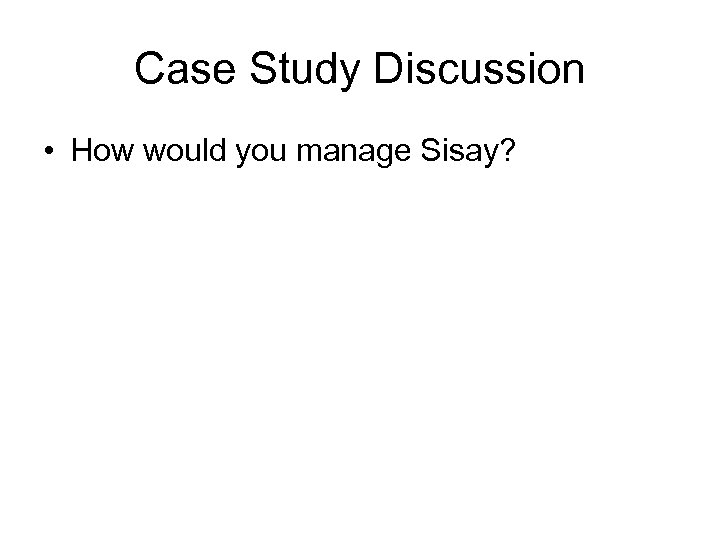 Case Study Discussion • How would you manage Sisay? 