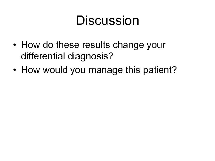 Discussion • How do these results change your differential diagnosis? • How would you