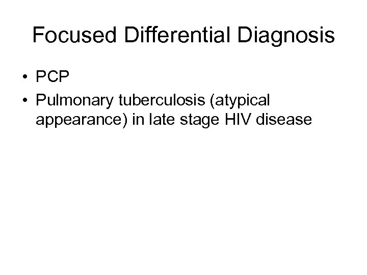 Focused Differential Diagnosis • PCP • Pulmonary tuberculosis (atypical appearance) in late stage HIV