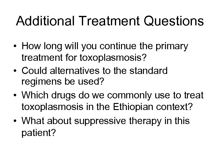 Additional Treatment Questions • How long will you continue the primary treatment for toxoplasmosis?