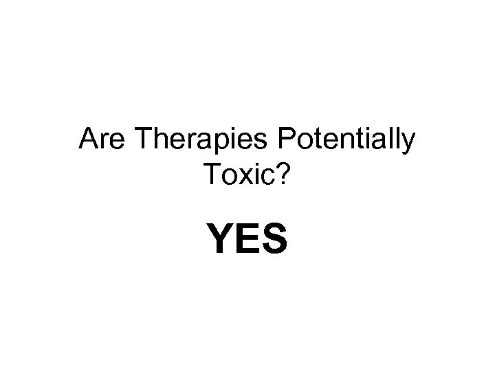 Are Therapies Potentially Toxic? YES 