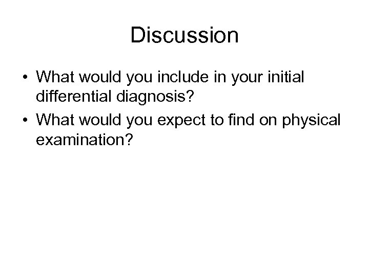 Discussion • What would you include in your initial differential diagnosis? • What would