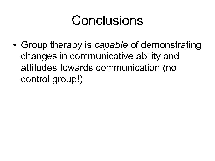 Conclusions • Group therapy is capable of demonstrating changes in communicative ability and attitudes