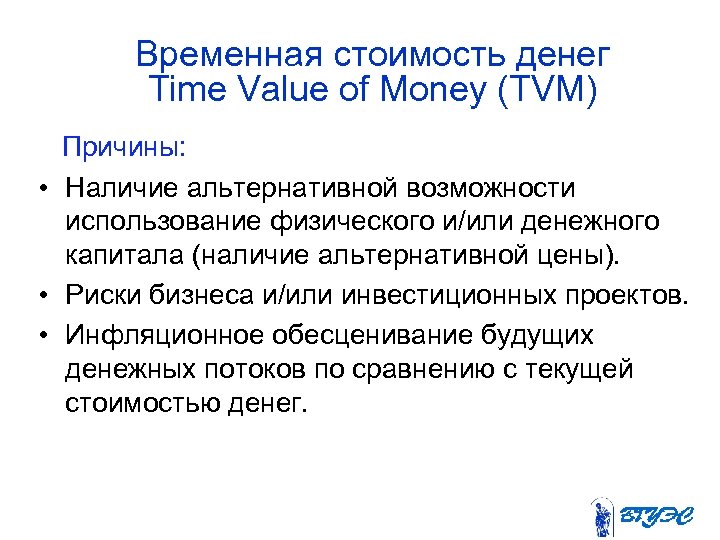 Временная стоимость денег Time Value of Money (TVM) Причины: • Наличие альтернативной возможности использование