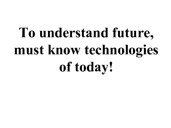 To understand future, must know technologies of today! 