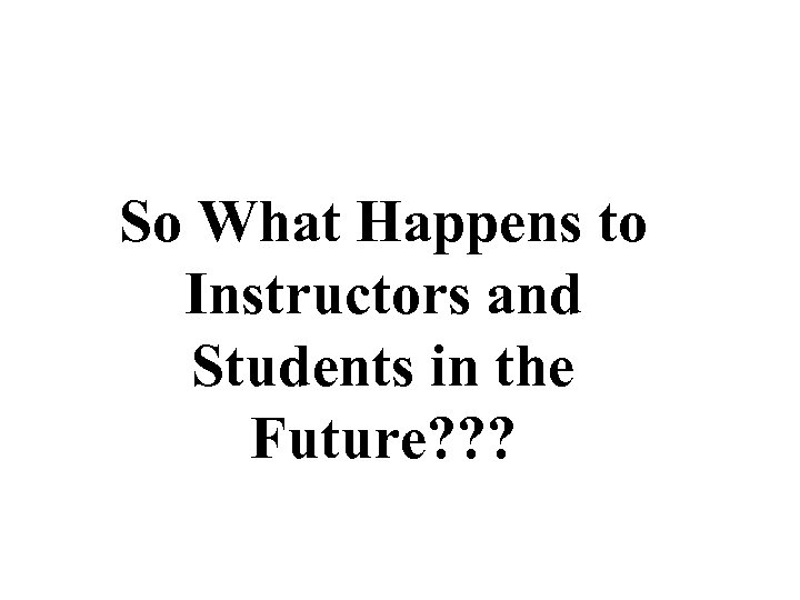 So What Happens to Instructors and Students in the Future? ? ? 