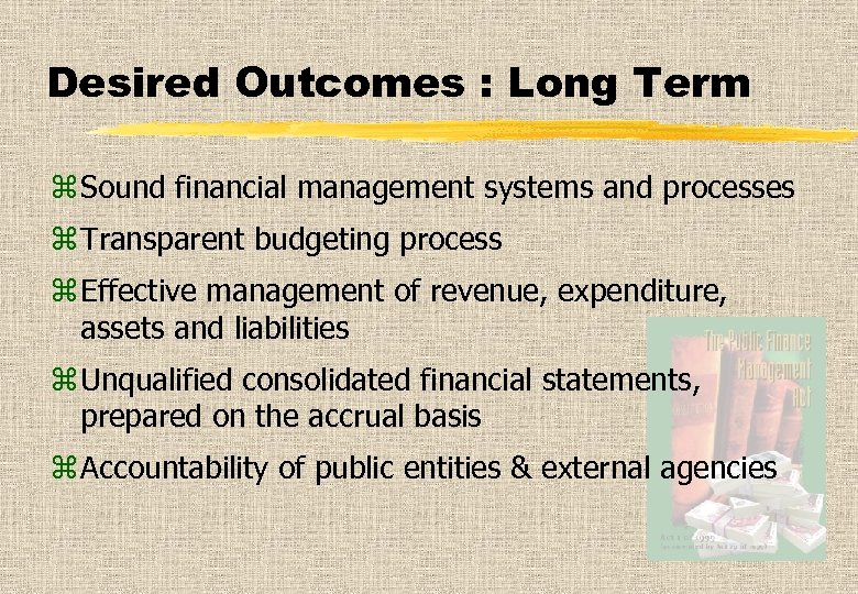 Desired Outcomes : Long Term z Sound financial management systems and processes z Transparent