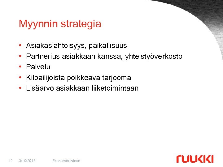 Myynnin strategia • • • 12 Asiakaslähtöisyys, paikallisuus Partnerius asiakkaan kanssa, yhteistyöverkosto Palvelu Kilpailijoista