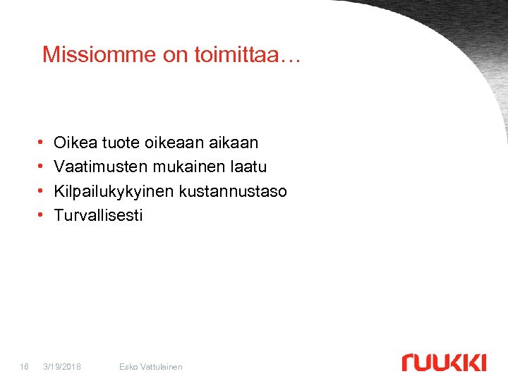 Missiomme on toimittaa… • • 16 Oikea tuote oikeaan aikaan Vaatimusten mukainen laatu Kilpailukykyinen