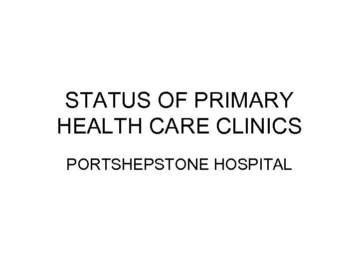 STATUS OF PRIMARY HEALTH CARE CLINICS PORTSHEPSTONE HOSPITAL 