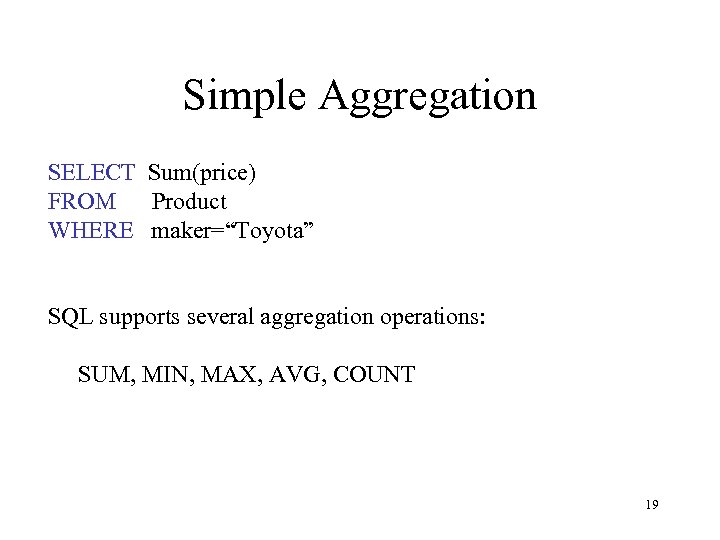 Simple Aggregation SELECT Sum(price) FROM Product WHERE maker=“Toyota” SQL supports several aggregation operations: SUM,