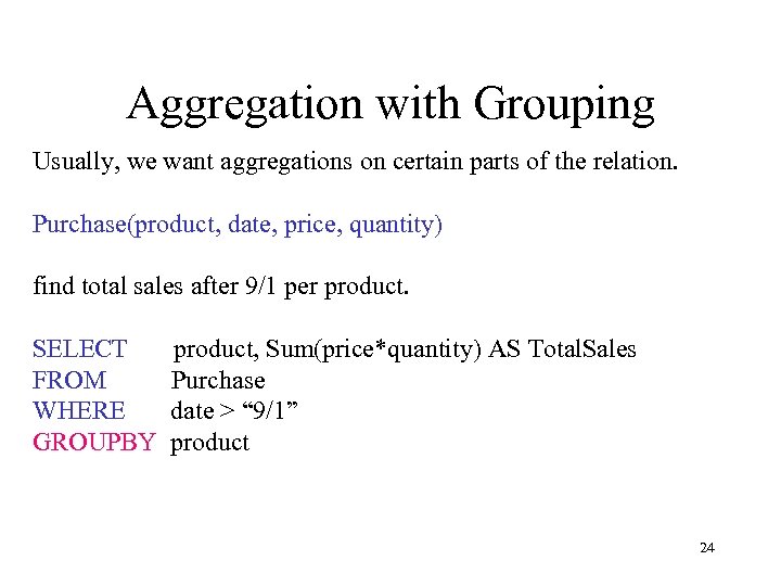 Aggregation with Grouping Usually, we want aggregations on certain parts of the relation. Purchase(product,