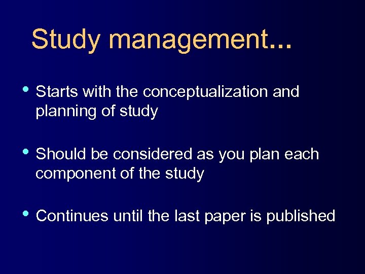 Study management… • Starts with the conceptualization and planning of study • Should be