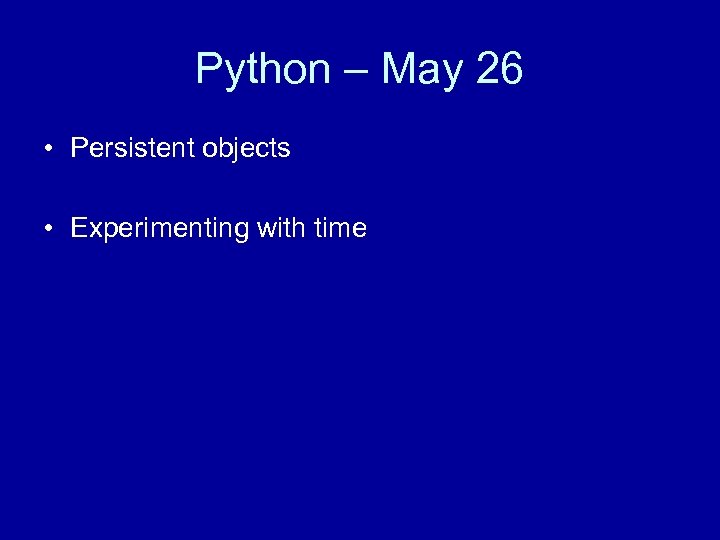 Python – May 26 • Persistent objects • Experimenting with time 