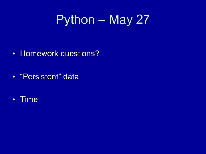 Python – May 27 • Homework questions? • “Persistent” data • Time 