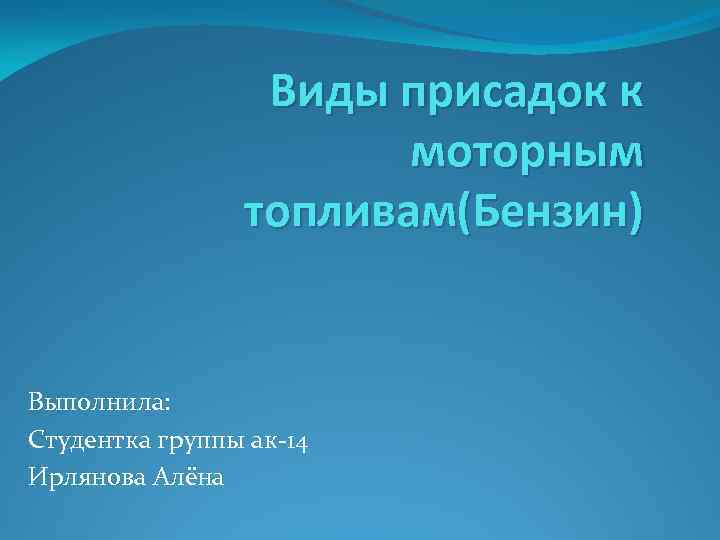 Виды присадок к моторным топливам(Бензин) Выполнила: Студентка группы ак-14 Ирлянова Алёна 