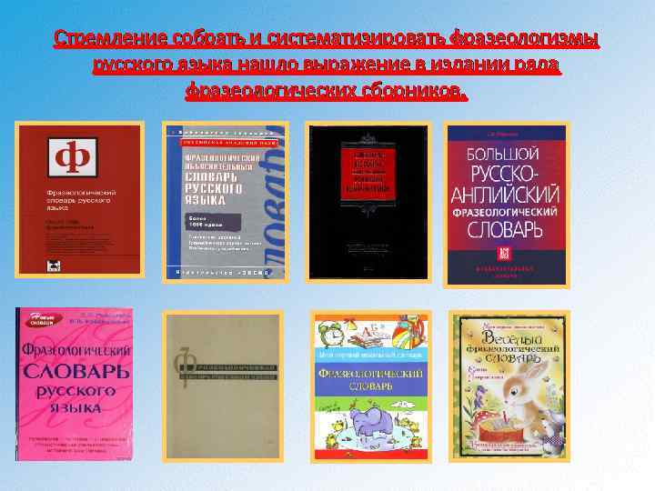 Стремление собрать и систематизировать фразеологизмы русского языка нашло выражение в издании ряда фразеологических сборников.