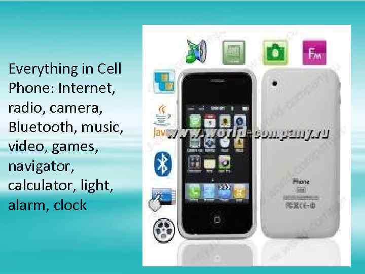 Everything in Cell Phone: Internet, radio, camera, Bluetooth, music, video, games, navigator, calculator, light,