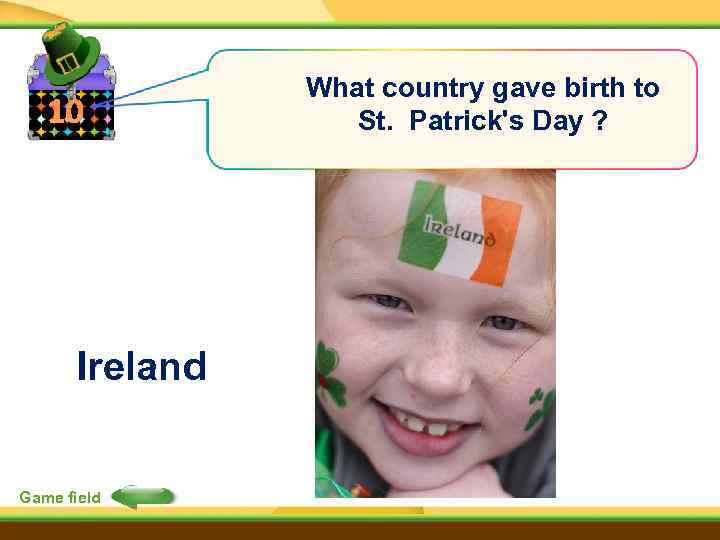 10 Ireland Game field What country gave birth to St. Patrick's Day ? 