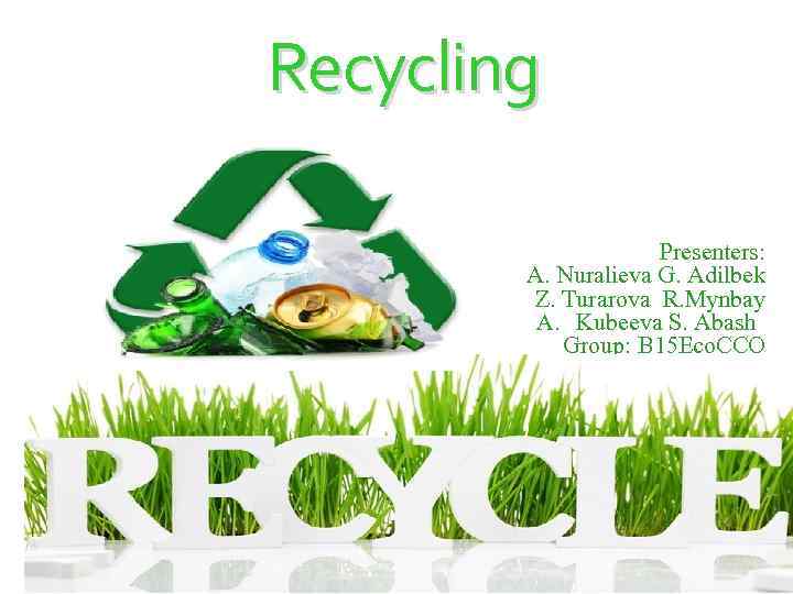 Recycling Presenters: A. Nuralieva G. Adilbek Z. Turarova R. Mynbay A. Kubeeva S. Abash