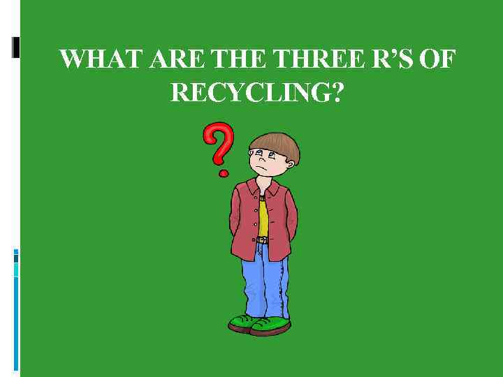 WHAT ARE THREE R’S OF RECYCLING? 