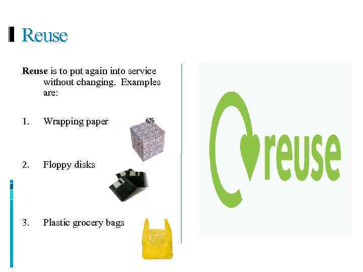 Reuse is to put again into service without changing. Examples are: 1. Wrapping paper