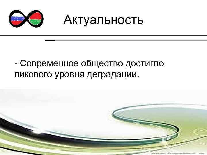 Актуальность - Современное общество достигло пикового уровня деградации. 