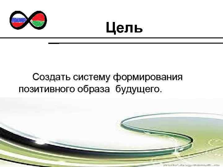 Цель Создать систему формирования позитивного образа будущего. 