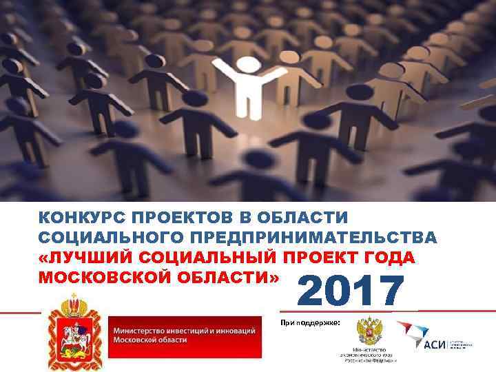 КОНКУРС ПРОЕКТОВ В ОБЛАСТИ СОЦИАЛЬНОГО ПРЕДПРИНИМАТЕЛЬСТВА «ЛУЧШИЙ СОЦИАЛЬНЫЙ ПРОЕКТ ГОДА МОСКОВСКОЙ ОБЛАСТИ» 2017 При