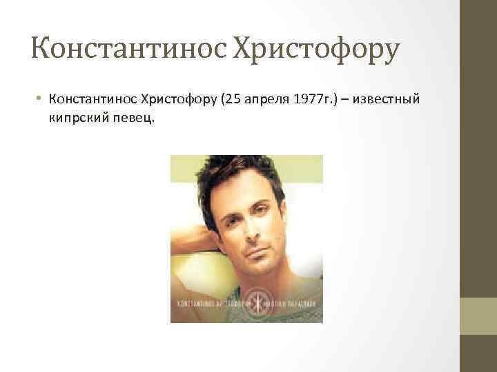 Константинос Христофору • Константинос Христофору (25 апреля 1977 г. ) – известный кипрский певец.