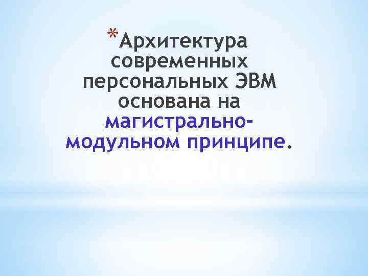 *Архитектура современных персональных ЭВМ основана на магистральномодульном принципе. 