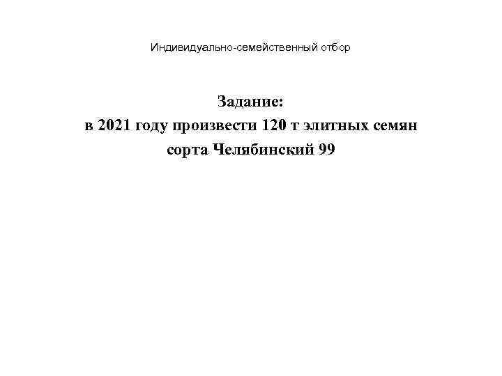 Индивидуально-семейственный отбор Задание: в 2021 году произвести 120 т элитных семян сорта Челябинский 99